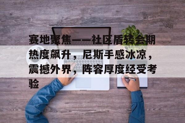 包含赛地聚焦——社区盾转会期热度飙升,尼斯手感冰凉,震撼外界,阵容厚度经受考验的词条 包含赛地聚焦——社区盾转会期热度飙升,尼斯手感冰凉,震撼外界,阵容厚度经受考验的词条